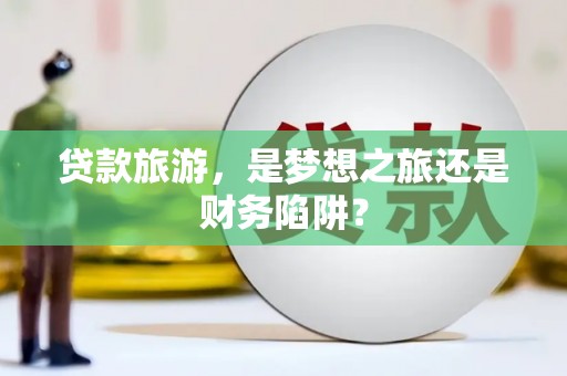 江永贷款旅游，是梦想之旅还是财务陷阱？