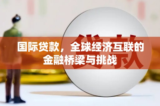 江永国际贷款，全球经济互联的金融桥梁与挑战