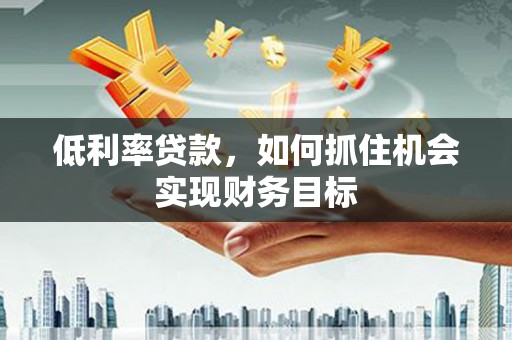 江永低利率贷款，如何抓住机会实现财务目标