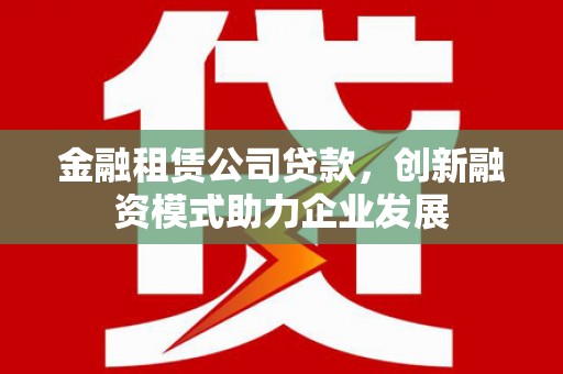 江永金融租赁公司贷款，创新融资模式助力企业发展
