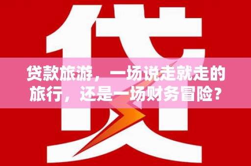 江永贷款旅游，一场说走就走的旅行，还是一场财务冒险？