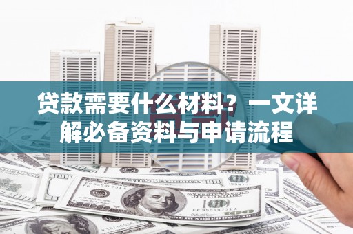 江永贷款需要什么材料？一文详解必备资料与申请流程