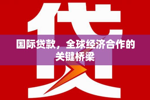 江永国际贷款，全球经济合作的关键桥梁