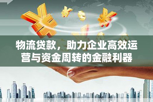 江永物流贷款，助力企业高效运营与资金周转的金融利器