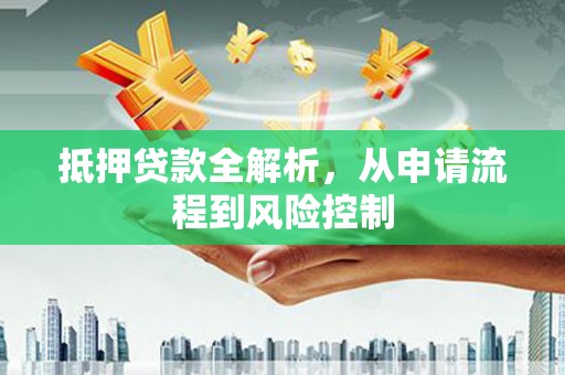 江永抵押贷款全解析，从申请流程到风险控制