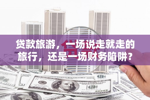 江永贷款旅游，一场说走就走的旅行，还是一场财务陷阱？