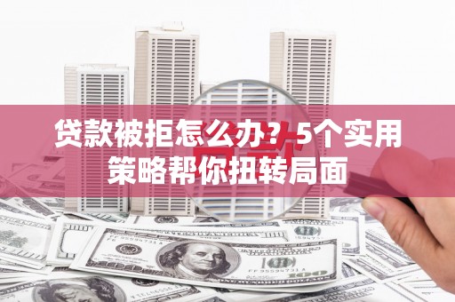 江永贷款被拒怎么办？5个实用策略帮你扭转局面