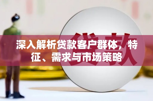 江永深入解析贷款客户群体，特征、需求与市场策略