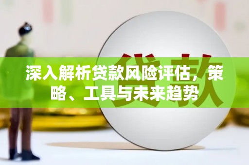 江永深入解析贷款风险评估，策略、工具与未来趋势