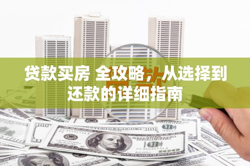 江永贷款买房 全攻略，从选择到还款的详细指南