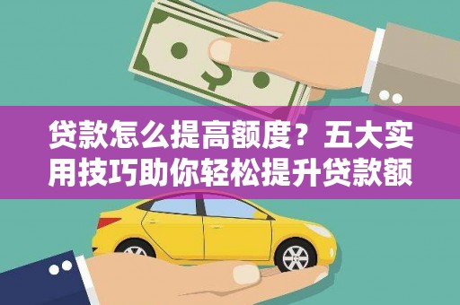 江永贷款怎么提高额度？五大实用技巧助你轻松提升贷款额度