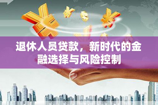江永退休人员贷款，新时代的金融选择与风险控制