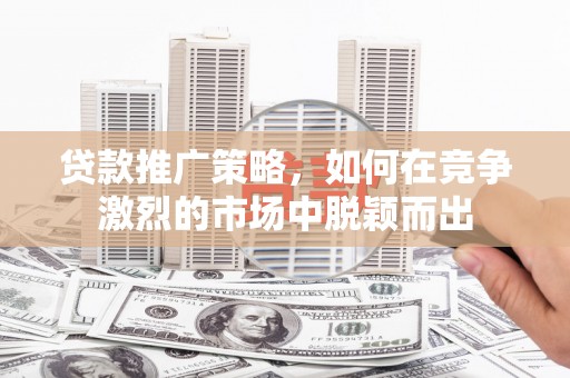 江永贷款推广策略，如何在竞争激烈的市场中脱颖而出