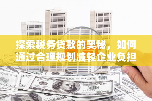 江永探索税务贷款的奥秘，如何通过合理规划减轻企业负担