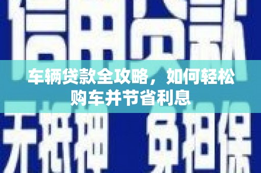 江永车辆贷款全攻略，如何轻松购车并节省利息