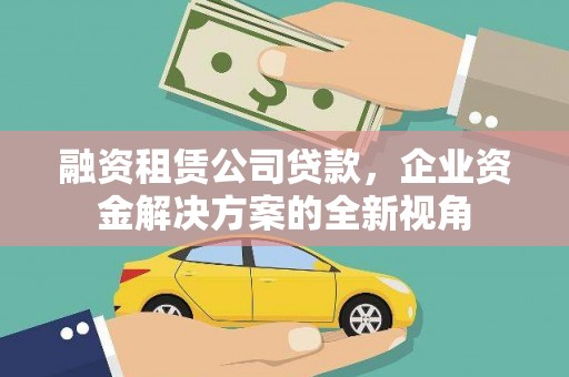 江永融资租赁公司贷款，企业资金解决方案的全新视角