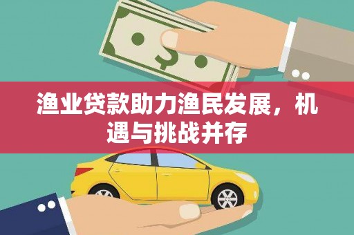 江永渔业贷款助力渔民发展，机遇与挑战并存