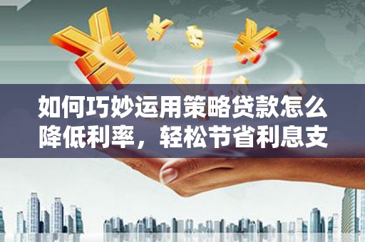 江永如何巧妙运用策略贷款怎么降低利率，轻松节省利息支出