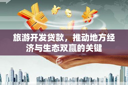 江永旅游开发贷款，推动地方经济与生态双赢的关键