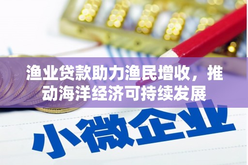 江永渔业贷款助力渔民增收，推动海洋经济可持续发展