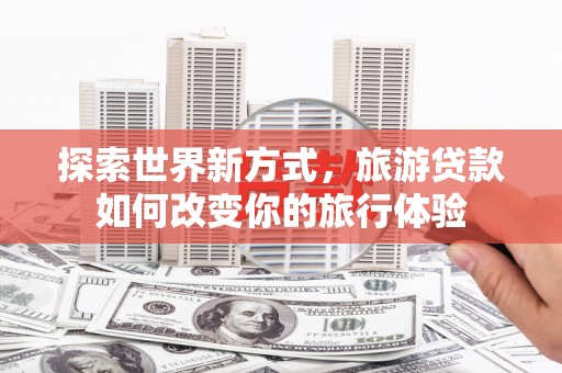 江永探索世界新方式，旅游贷款如何改变你的旅行体验