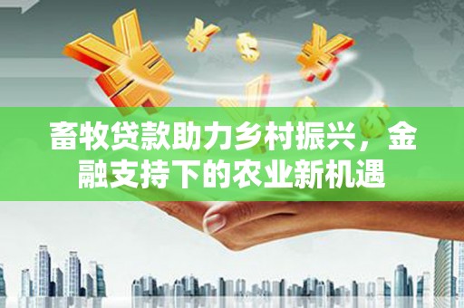 江永畜牧贷款助力乡村振兴，金融支持下的农业新机遇
