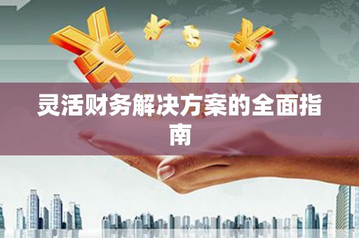江永灵活财务解决方案的全面指南
