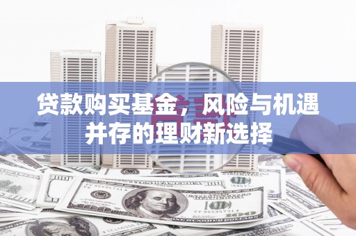 江永贷款购买基金，风险与机遇并存的理财新选择