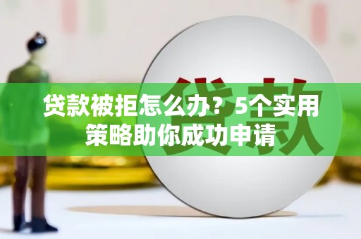 江永贷款被拒怎么办？5个实用策略助你成功申请