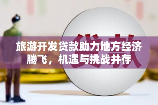 江永旅游开发贷款助力地方经济腾飞，机遇与挑战并存