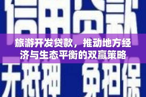 江永旅游开发贷款，推动地方经济与生态平衡的双赢策略
