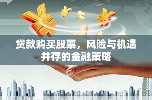 江永贷款购买股票，风险与机遇并存的金融策略