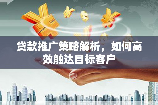江永贷款推广策略解析，如何高效触达目标客户