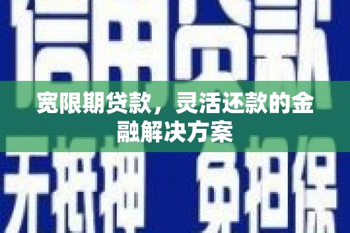 江永宽限期贷款，灵活还款的金融解决方案