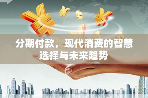江永分期付款，现代消费的智慧选择与未来趋势