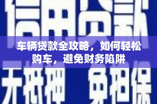 江永车辆贷款全攻略，如何轻松购车，避免财务陷阱