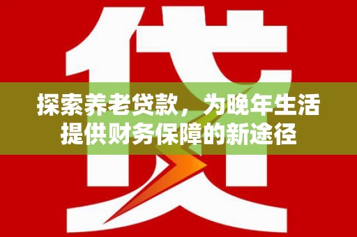 江永探索养老贷款，为晚年生活提供财务保障的新途径