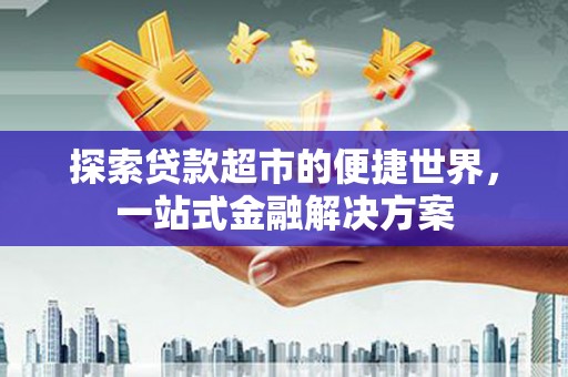 江永探索贷款超市的便捷世界，一站式金融解决方案