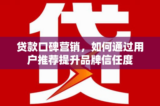 江永贷款口碑营销，如何通过用户推荐提升品牌信任度