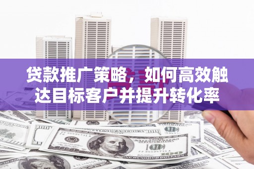 江永贷款推广策略，如何高效触达目标客户并提升转化率