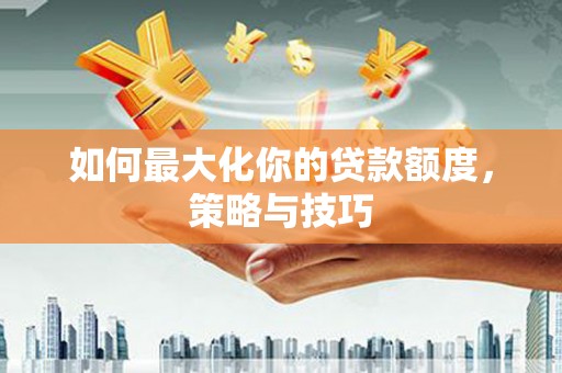 江永如何最大化你的贷款额度，策略与技巧