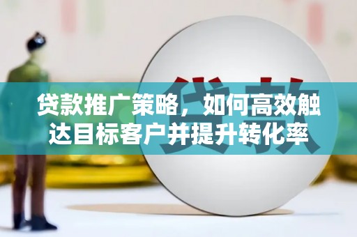 江永贷款推广策略，如何高效触达目标客户并提升转化率