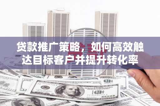 江永贷款推广策略，如何高效触达目标客户并提升转化率