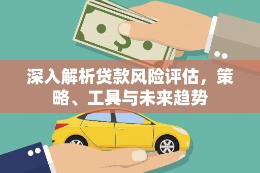 江永深入解析贷款风险评估，策略、工具与未来趋势