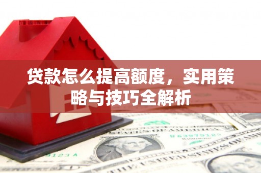 江永贷款怎么提高额度，实用策略与技巧全解析