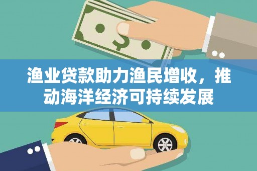 江永渔业贷款助力渔民增收，推动海洋经济可持续发展