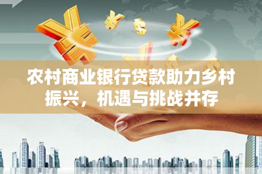江永农村商业银行贷款助力乡村振兴，机遇与挑战并存