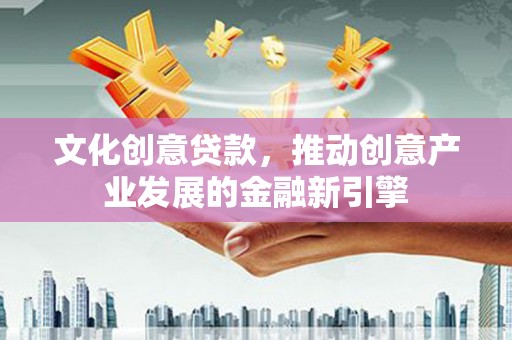 江永文化创意贷款，推动创意产业发展的金融新引擎