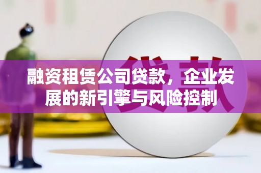 江永融资租赁公司贷款，企业发展的新引擎与风险控制