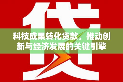江永科技成果转化贷款，推动创新与经济发展的关键引擎